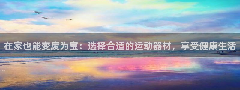 征途国际集团简介:在家也能变废为宝:选择合适的运动器材,享受